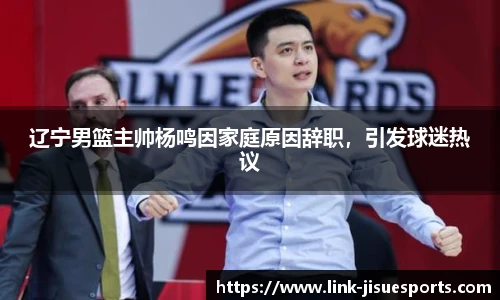辽宁男篮主帅杨鸣因家庭原因辞职，引发球迷热议