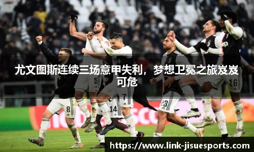 尤文图斯连续三场意甲失利，梦想卫冕之旅岌岌可危