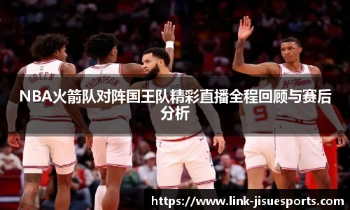 NBA火箭队对阵国王队精彩直播全程回顾与赛后分析