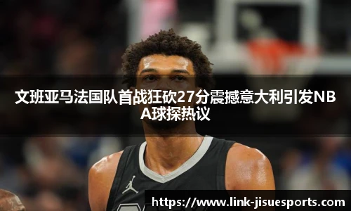 文班亚马法国队首战狂砍27分震撼意大利引发NBA球探热议