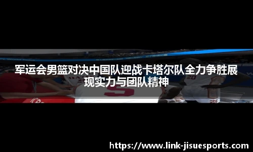 军运会男篮对决中国队迎战卡塔尔队全力争胜展现实力与团队精神