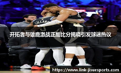 开拓者与雄鹿激战正酣比分揭晓引发球迷热议